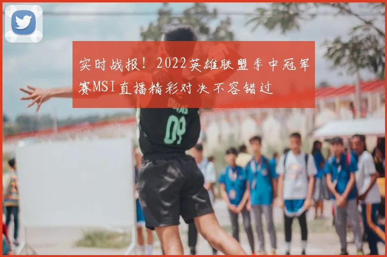 实时战报！2022英雄联盟季中冠军赛MSI直播精彩对决不容错过