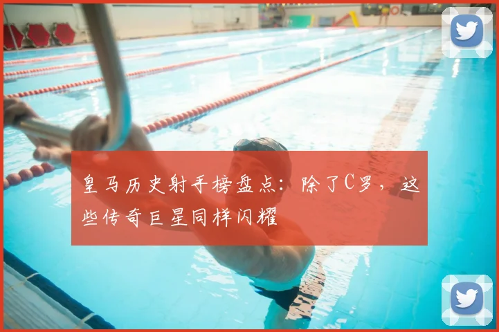 皇马历史射手榜盘点：除了C罗，这些传奇巨星同样闪耀