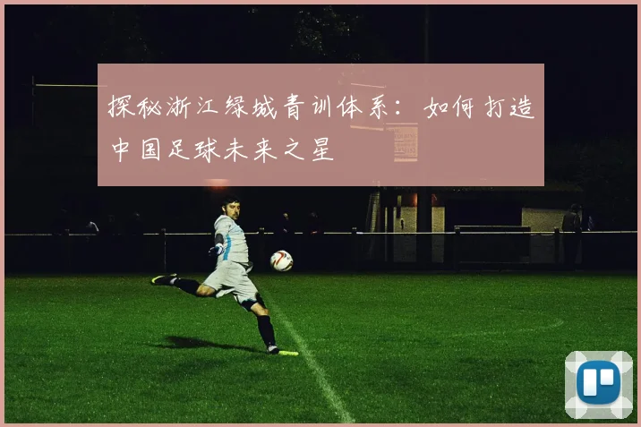探秘浙江绿城青训体系：如何打造中国足球未来之星