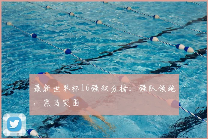 最新世界杯16强积分榜：强队领跑，黑马突围