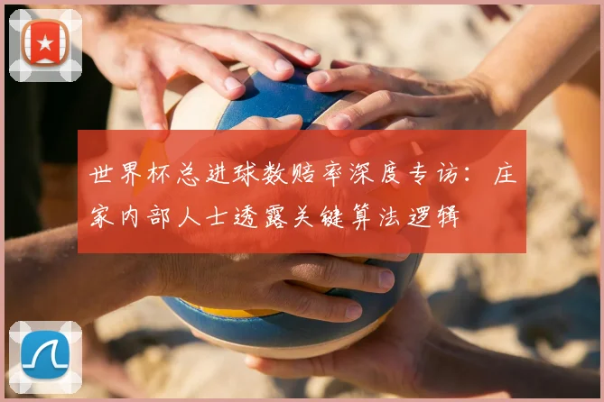 世界杯总进球数赔率深度专访：庄家内部人士透露关键算法逻辑