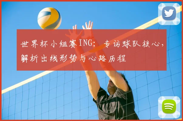 世界杯小组赛ING:专访球队核心,解析出线形势与心路历程