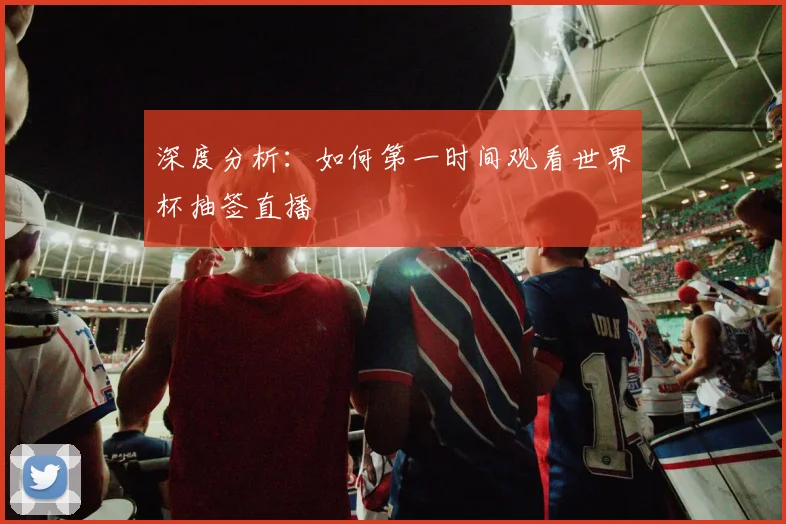 深度分析：如何第一时间观看世界杯抽签直播