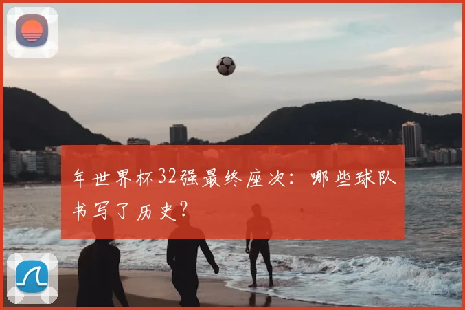 年世界杯32强最终座次：哪些球队书写了历史？