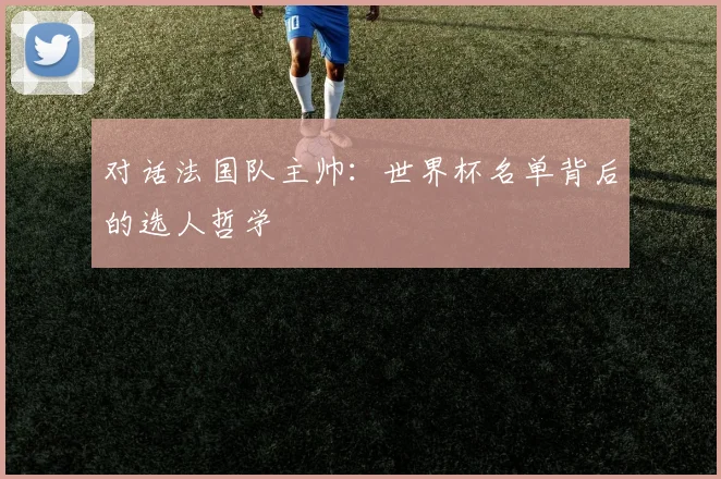 对话法国队主帅：世界杯名单背后的选人哲学