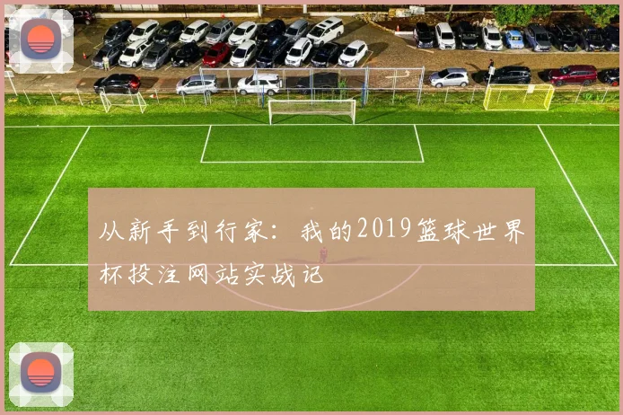 从新手到行家:我的2019篮球世界杯投注网站实战记