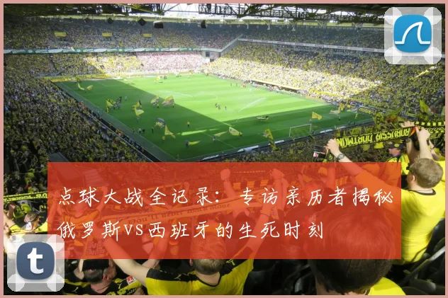 点球大战全记录:专访亲历者揭秘俄罗斯vs西班牙的生死时刻
