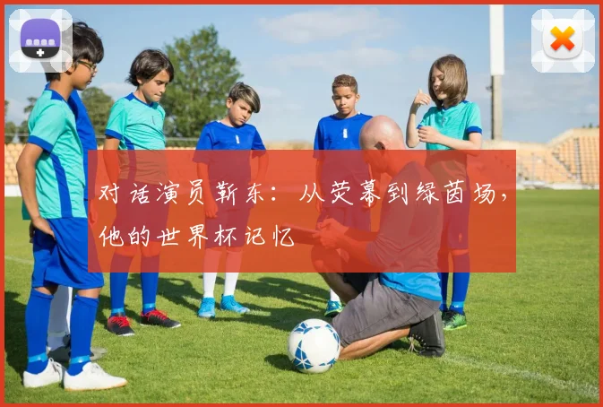 对话演员靳东：从荧幕到绿茵场，他的世界杯记忆