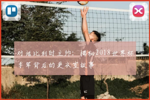 对话比利时主帅：揭秘2018世界杯季军背后的更衣室故事