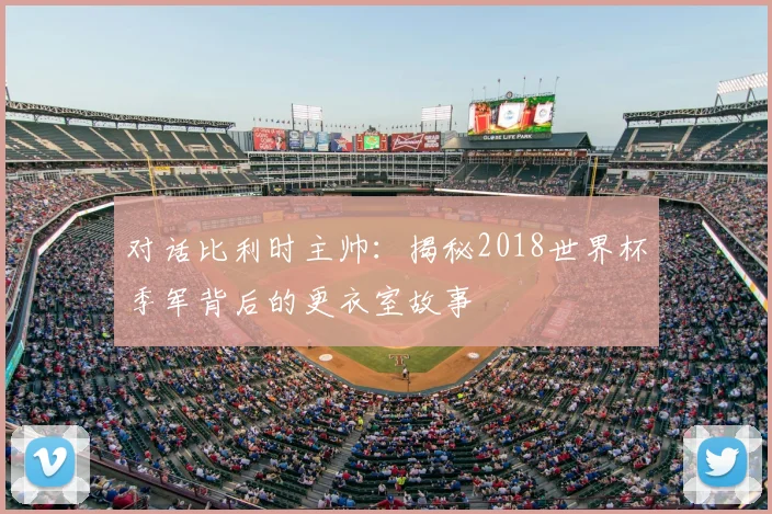对话比利时主帅：揭秘2018世界杯季军背后的更衣室故事