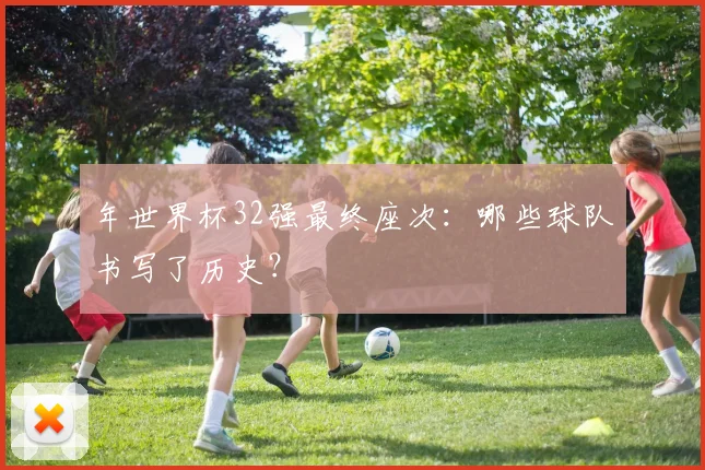 年世界杯32强最终座次:哪些球队书写了历史?