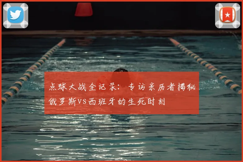 点球大战全记录:专访亲历者揭秘俄罗斯vs西班牙的生死时刻