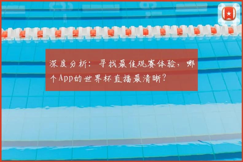 深度分析：寻找最佳观赛体验，哪个App的世界杯直播最清晰？
