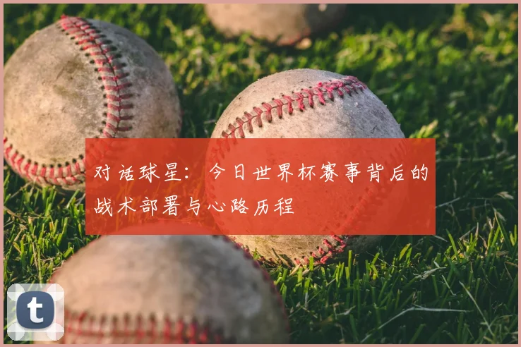 对话球星：今日世界杯赛事背后的战术部署与心路历程