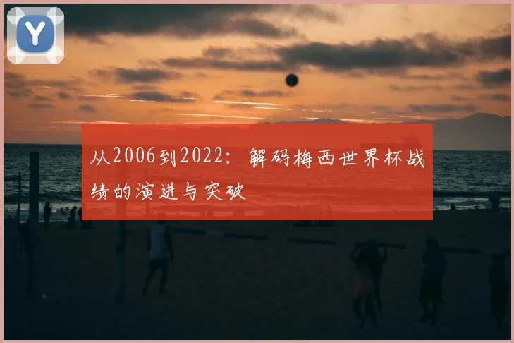 从2006到2022：解码梅西世界杯战绩的演进与突破
