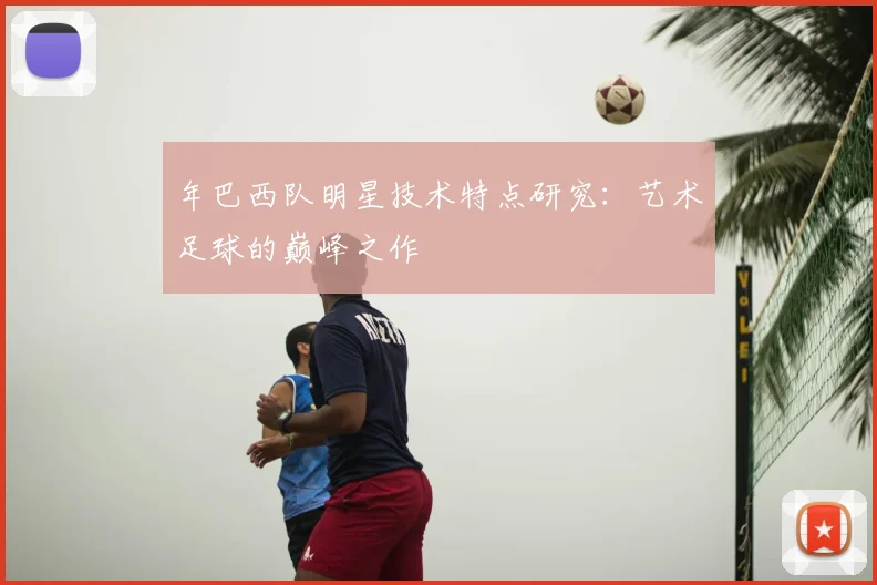 年巴西队明星技术特点研究:艺术足球的巅峰之作
