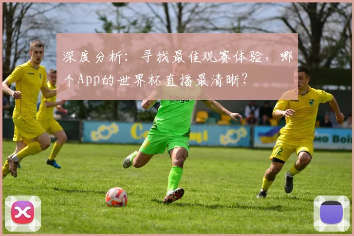 深度分析：寻找最佳观赛体验，哪个App的世界杯直播最清晰？