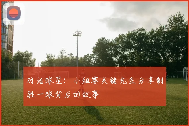 对话球星：小组赛关键先生分享制胜一球背后的故事