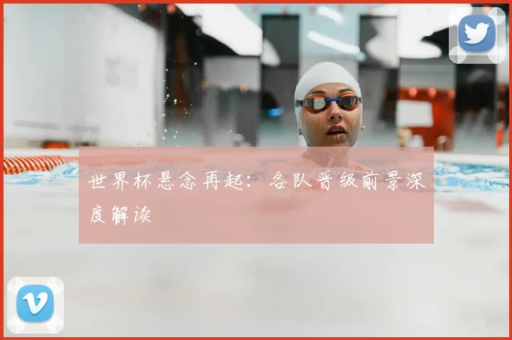 世界杯悬念再起:各队晋级前景深度解读