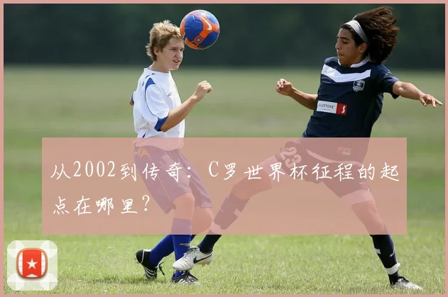 从2002到传奇：C罗世界杯征程的起点在哪里？