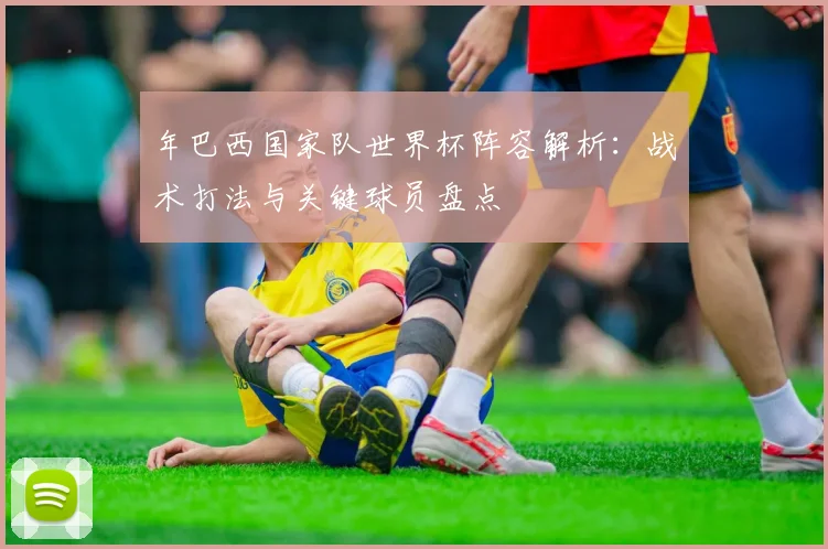 年巴西国家队世界杯阵容解析:战术打法与关键球员盘点