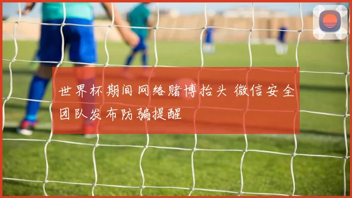 世界杯期间网络赌博抬头 微信安全团队发布防骗提醒