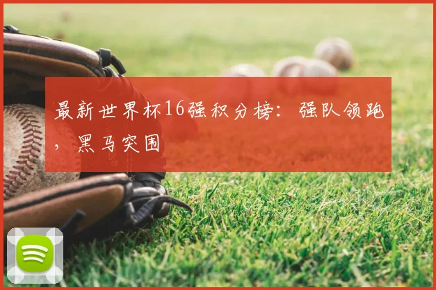 最新世界杯16强积分榜:强队领跑,黑马突围