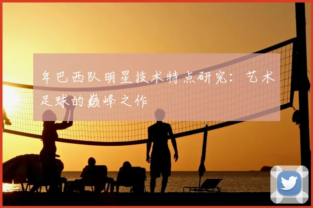 年巴西队明星技术特点研究:艺术足球的巅峰之作