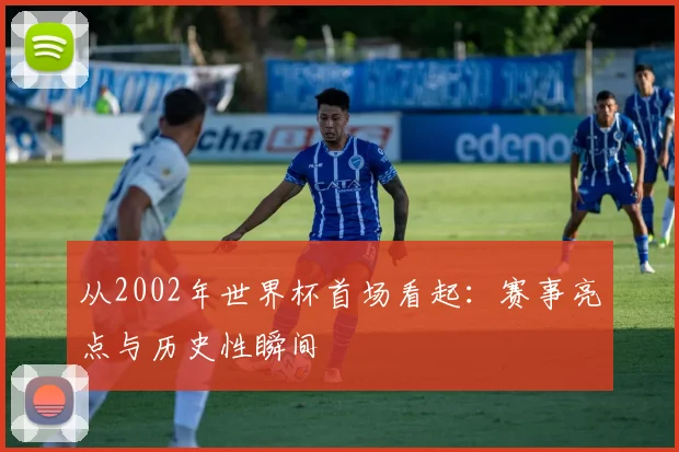从2002年世界杯首场看起：赛事亮点与历史性瞬间