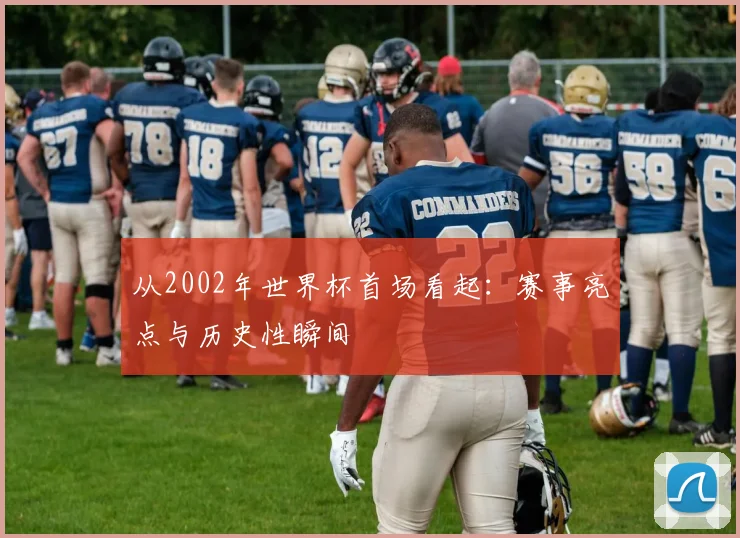 从2002年世界杯首场看起：赛事亮点与历史性瞬间