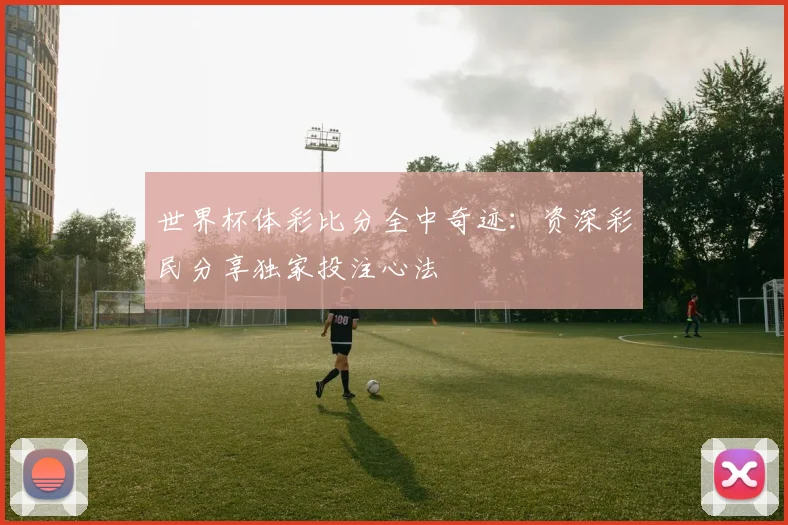 世界杯体彩比分全中奇迹：资深彩民分享独家投注心法