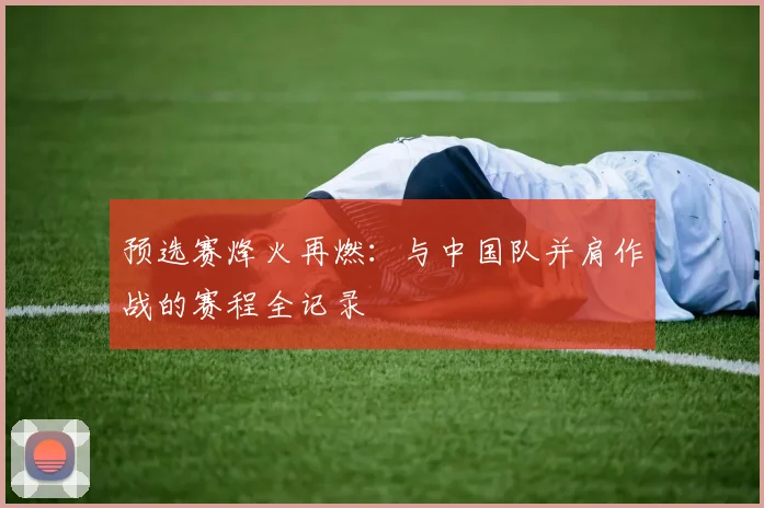 预选赛烽火再燃：与中国队并肩作战的赛程全记录