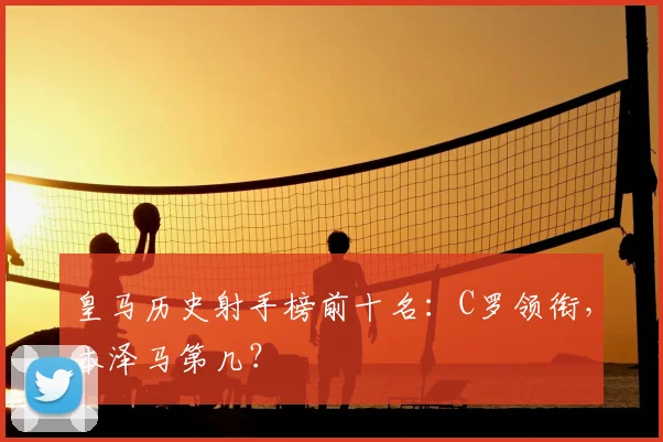 皇马历史射手榜前十名：C罗领衔，本泽马第几？