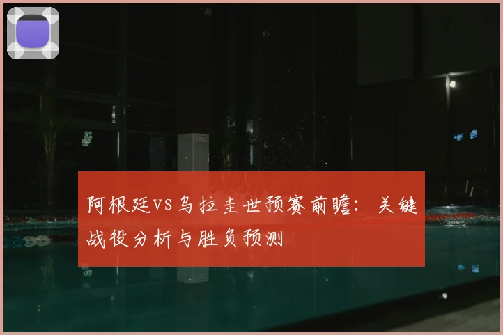 阿根廷vs乌拉圭世预赛前瞻：关键战役分析与胜负预测