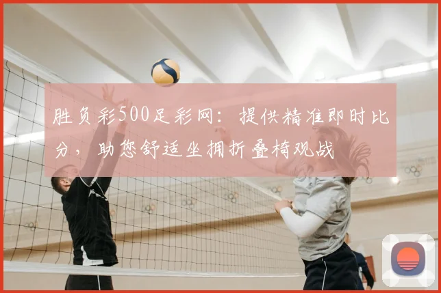 胜负彩500足彩网：提供精准即时比分，助您舒适坐拥折叠椅观战
