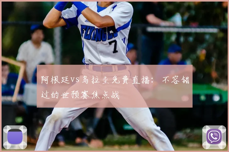 阿根廷vs乌拉圭免费直播：不容错过的世预赛焦点战