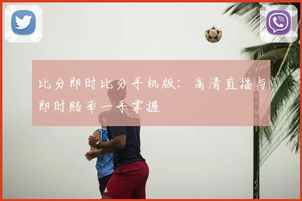 比分即时比分手机版：高清直播与即时赔率一手掌握