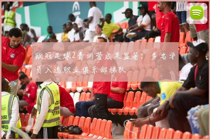 欧冠足球2青训营成果显著：多名学员入选职业俱乐部梯队