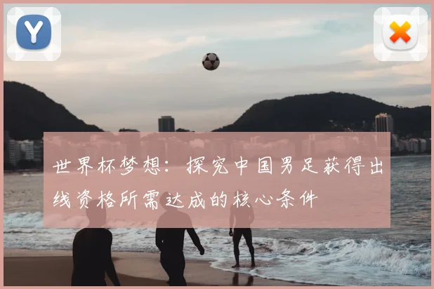 世界杯梦想：探究中国男足获得出线资格所需达成的核心条件