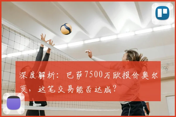 深度解析：巴萨7500万欧报价奥尔莫，这笔交易能否达成？