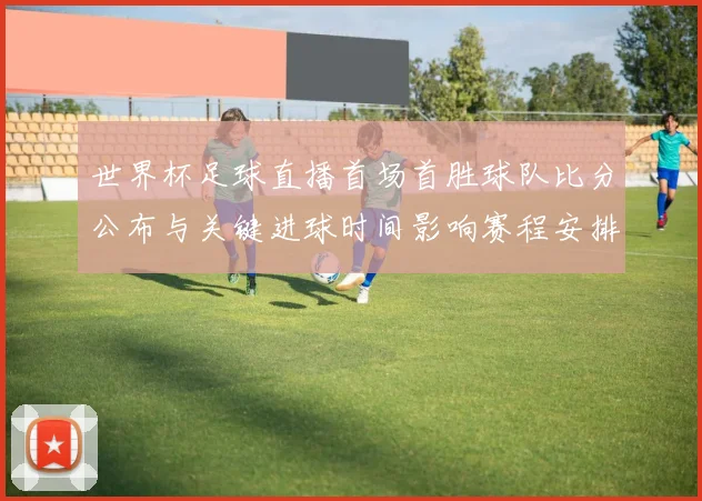 世界杯足球直播首场首胜球队比分公布与关键进球时间影响赛程安排