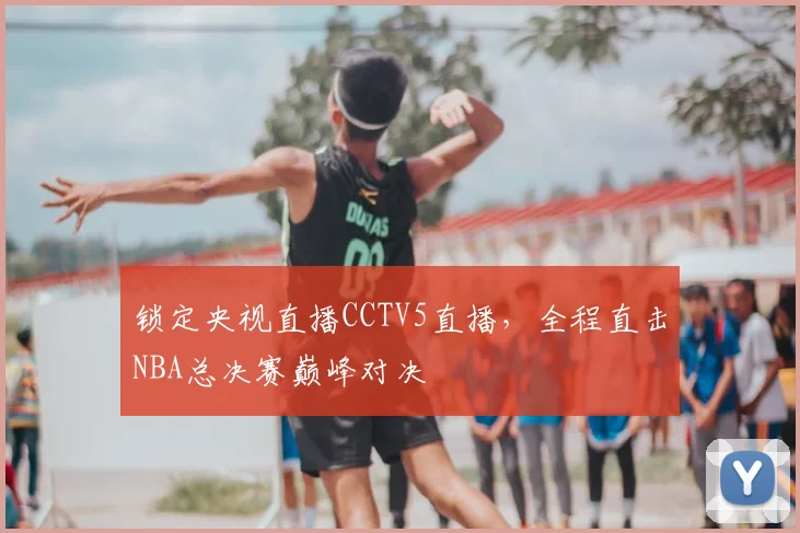 锁定央视直播CCTV5直播，全程直击NBA总决赛巅峰对决