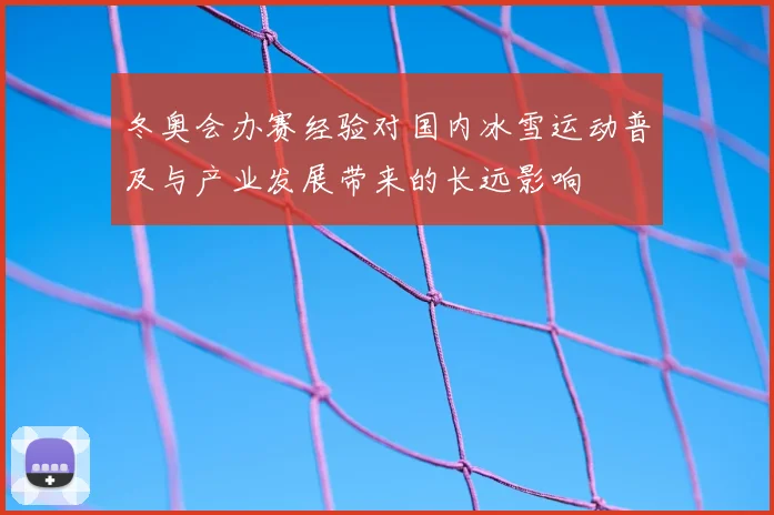 冬奥会办赛经验对国内冰雪运动普及与产业发展带来的长远影响
