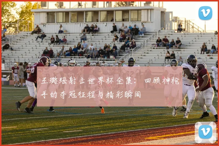 王璐瑶射击世界杯全集：回顾神枪手的夺冠征程与精彩瞬间