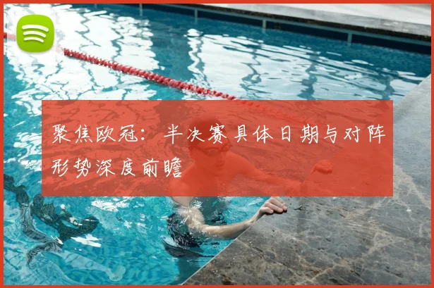 聚焦欧冠：半决赛具体日期与对阵形势深度前瞻