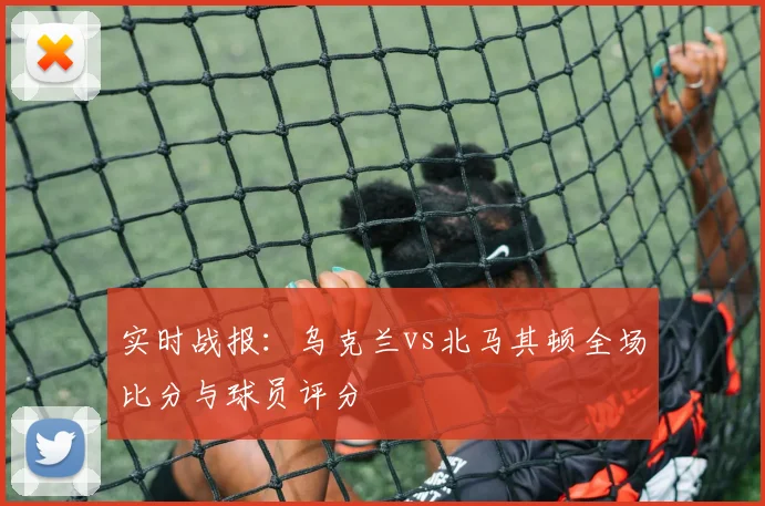 实时战报：乌克兰vs北马其顿全场比分与球员评分