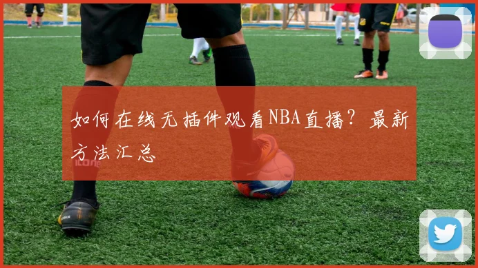 如何在线无插件观看NBA直播？最新方法汇总