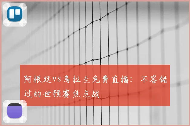 阿根廷vs乌拉圭免费直播：不容错过的世预赛焦点战