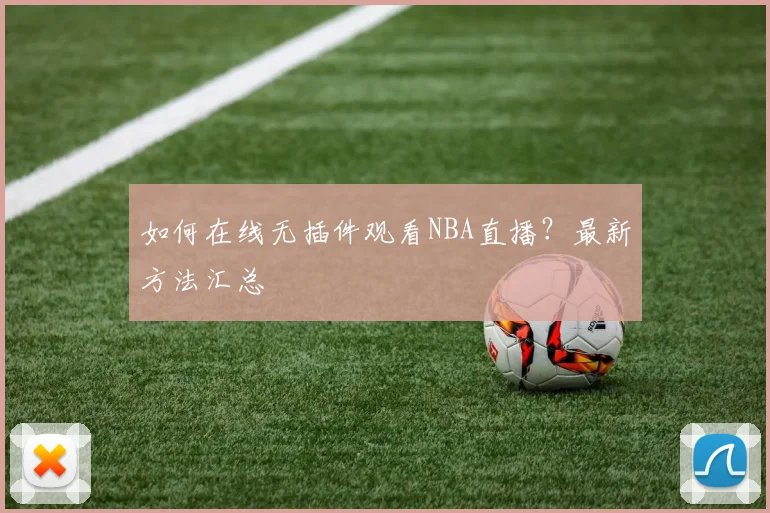 如何在线无插件观看NBA直播？最新方法汇总