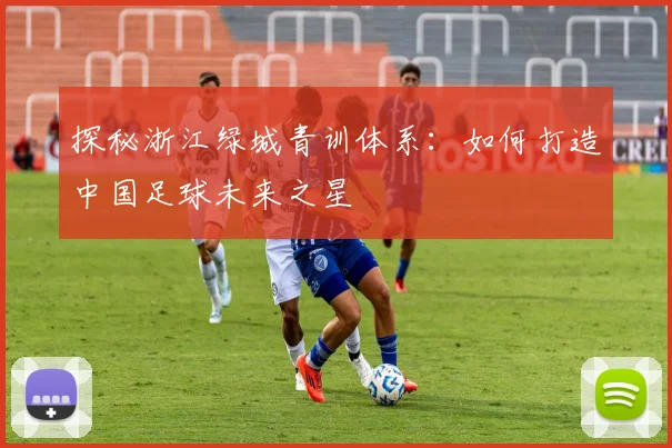 探秘浙江绿城青训体系：如何打造中国足球未来之星